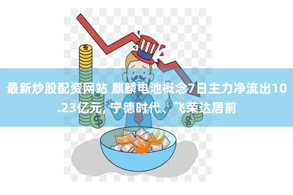 最新炒股配资网站 麒麟电池概念7日主力净流出10.23亿元, 宁德时代、飞荣达居前