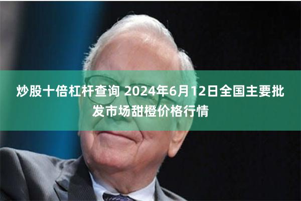 炒股十倍杠杆查询 2024年6月12日全国主要批发市场甜橙价格行情