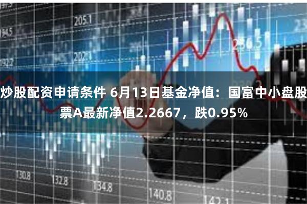 炒股配资申请条件 6月13日基金净值：国富中小盘股票A最新净值2.2667，跌0.95%