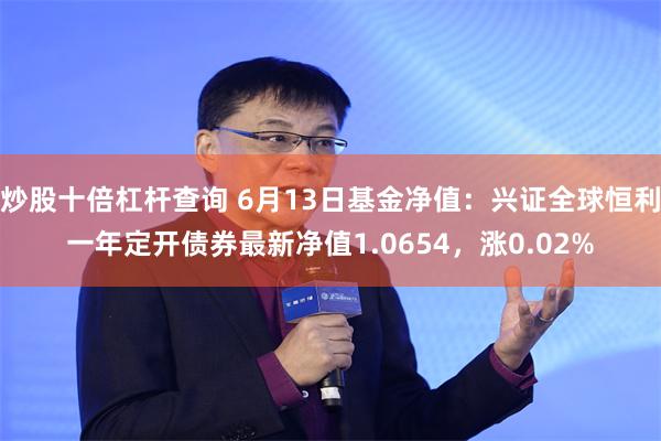 炒股十倍杠杆查询 6月13日基金净值：兴证全球恒利一年定开债券最新净值1.0654，涨0.02%