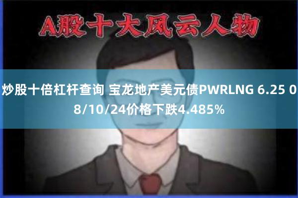 炒股十倍杠杆查询 宝龙地产美元债PWRLNG 6.25 08/10/24价格下跌4.485%