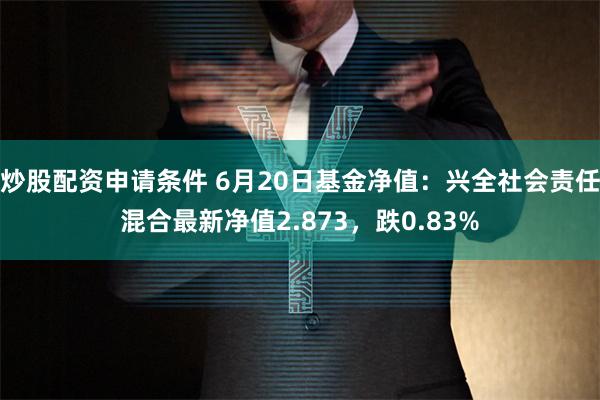 炒股配资申请条件 6月20日基金净值：兴全社会责任混合最新净值2.873，跌0.83%