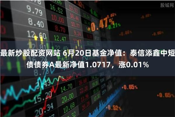 最新炒股配资网站 6月20日基金净值：泰信添鑫中短债债券A最新净值1.0717，涨0.01%