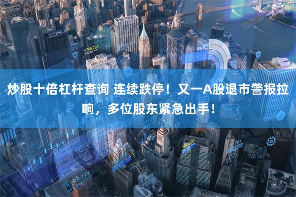 炒股十倍杠杆查询 连续跌停！又一A股退市警报拉响，多位股东紧急出手！