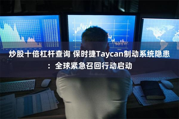 炒股十倍杠杆查询 保时捷Taycan制动系统隐患：全球紧急召回行动启动