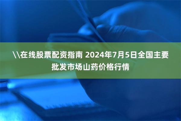 \在线股票配资指南 2024年7月5日全国主要批发市场山药价格行情