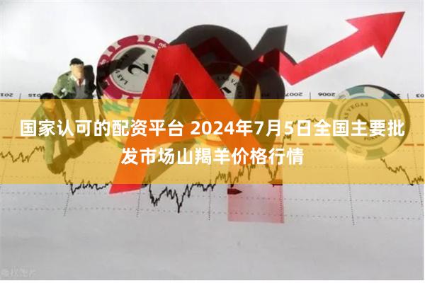 国家认可的配资平台 2024年7月5日全国主要批发市场山羯羊价格行情