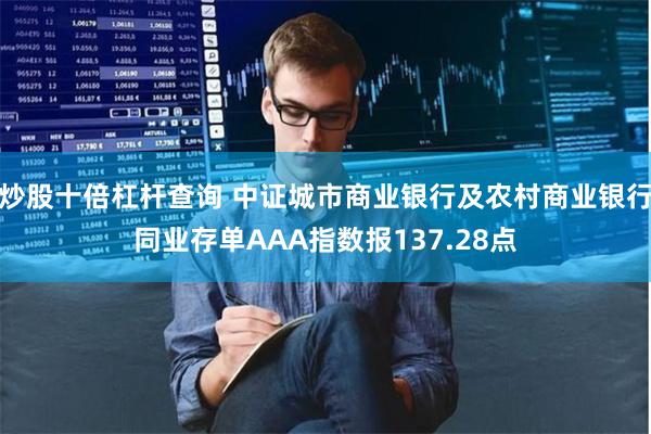 炒股十倍杠杆查询 中证城市商业银行及农村商业银行同业存单AAA指数报137.28点