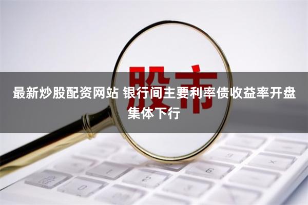 最新炒股配资网站 银行间主要利率债收益率开盘集体下行