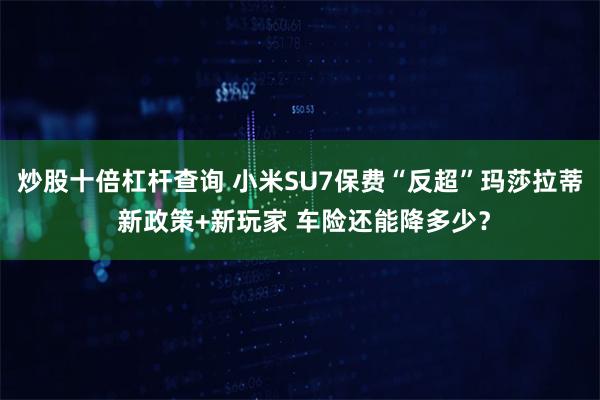 炒股十倍杠杆查询 小米SU7保费“反超”玛莎拉蒂 新政策+新玩家 车险还能降多少？