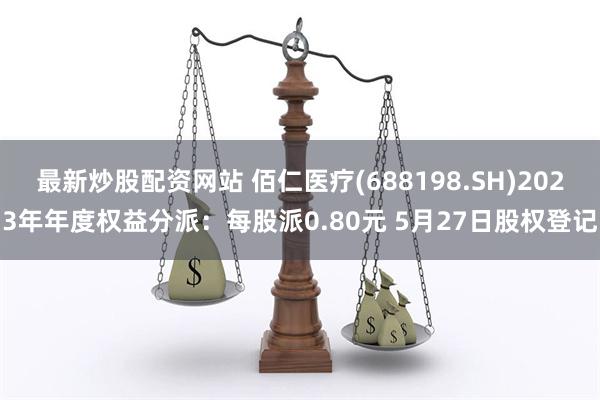 最新炒股配资网站 佰仁医疗(688198.SH)2023年年度权益分派：每股派0.80元 5月27日股权登记