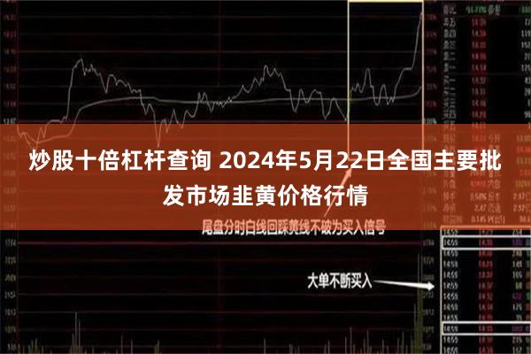 炒股十倍杠杆查询 2024年5月22日全国主要批发市场韭黄价格行情