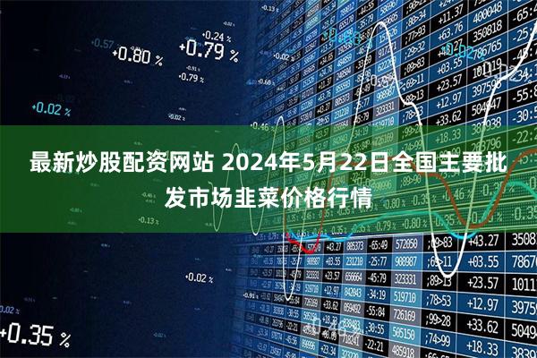 最新炒股配资网站 2024年5月22日全国主要批发市场韭菜价格行情