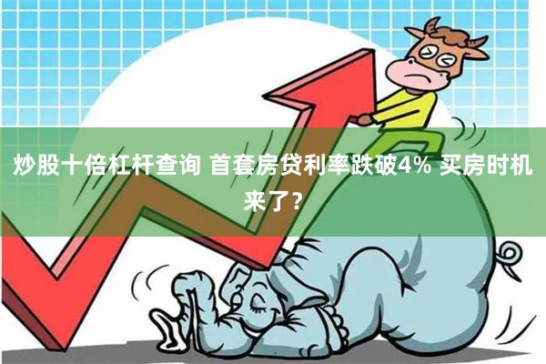 炒股十倍杠杆查询 首套房贷利率跌破4% 买房时机来了？