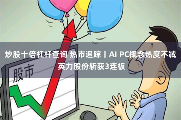 炒股十倍杠杆查询 热市追踪丨AI PC概念热度不减 英力股份斩获3连板