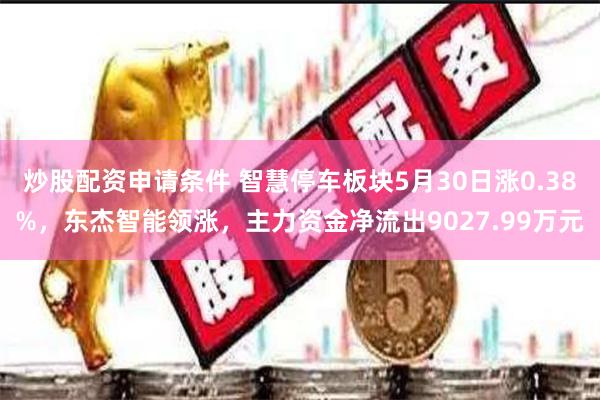 炒股配资申请条件 智慧停车板块5月30日涨0.38%，东杰智能领涨，主力资金净流出9027.99万元