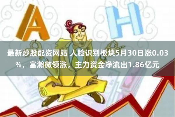 最新炒股配资网站 人脸识别板块5月30日涨0.03%，富瀚微领涨，主力资金净流出1.86亿元