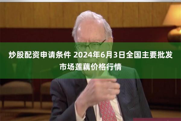 炒股配资申请条件 2024年6月3日全国主要批发市场莲藕价格行情