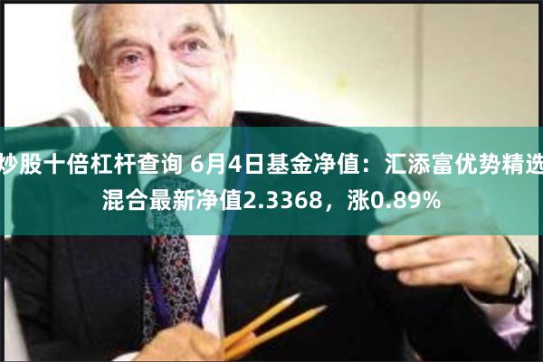 炒股十倍杠杆查询 6月4日基金净值：汇添富优势精选混合最新净值2.3368，涨0.89%