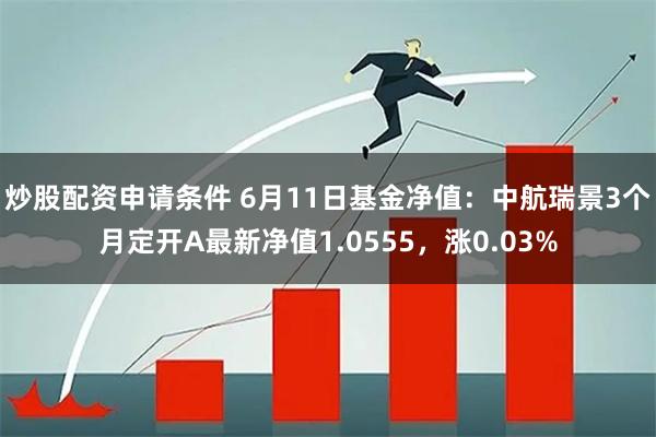 炒股配资申请条件 6月11日基金净值：中航瑞景3个月定开A最新净值1.0555，涨0.03%