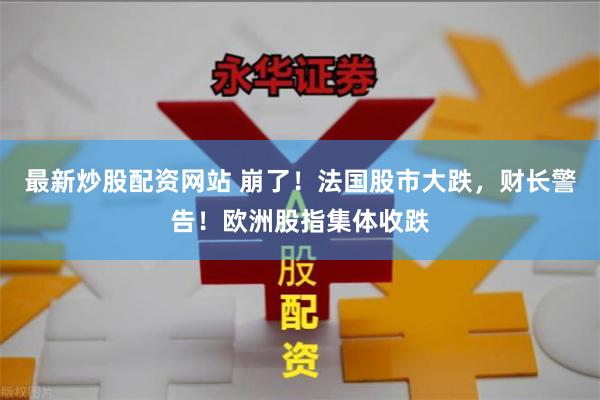 最新炒股配资网站 崩了！法国股市大跌，财长警告！欧洲股指集体收跌