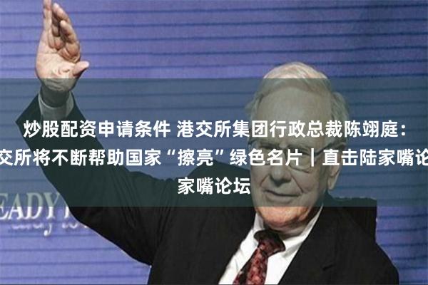 炒股配资申请条件 港交所集团行政总裁陈翊庭：港交所将不断帮助国家“擦亮”绿色名片｜直击陆家嘴论坛