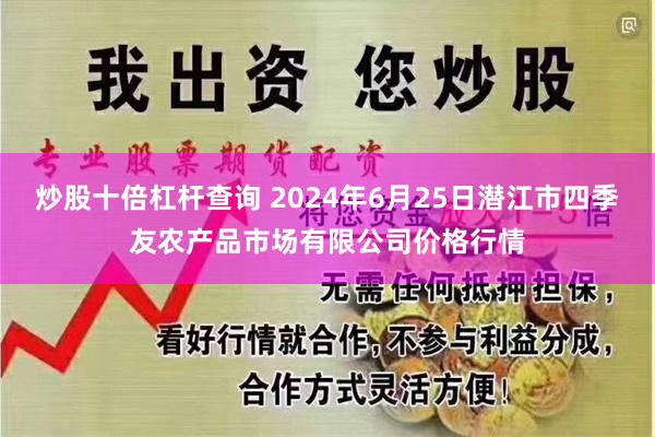 炒股十倍杠杆查询 2024年6月25日潜江市四季友农产品市场有限公司价格行情