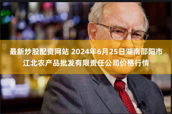 最新炒股配资网站 2024年6月25日湖南邵阳市江北农产品批发有限责任公司价格行情