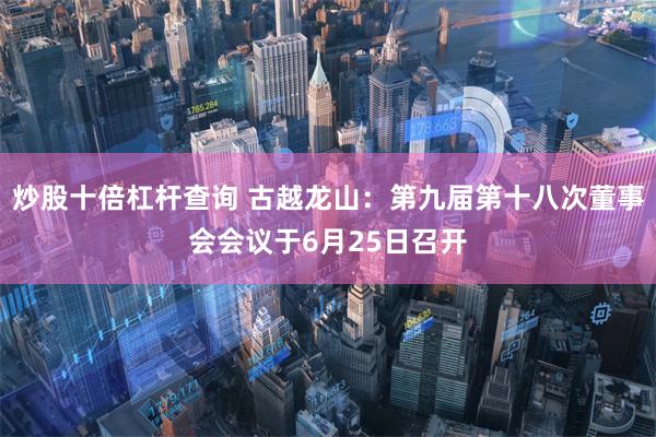 炒股十倍杠杆查询 古越龙山：第九届第十八次董事会会议于6月25日召开