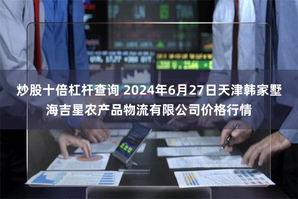 炒股十倍杠杆查询 2024年6月27日天津韩家墅海吉星农产品物流有限公司价格行情