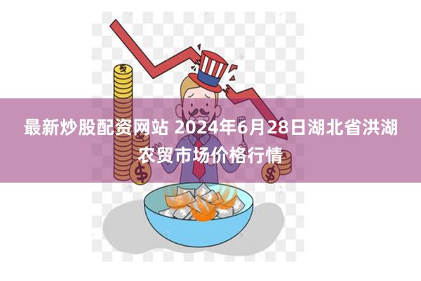 最新炒股配资网站 2024年6月28日湖北省洪湖农贸市场价格行情