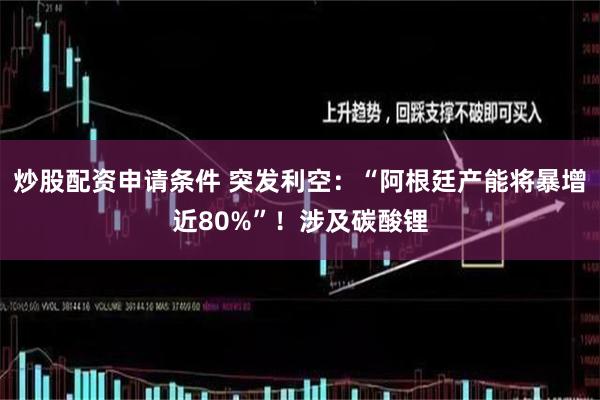 炒股配资申请条件 突发利空：“阿根廷产能将暴增近80%”！涉及碳酸锂