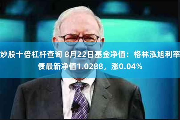 炒股十倍杠杆查询 8月22日基金净值：格林泓旭利率债最新净值1.0288，涨0.04%