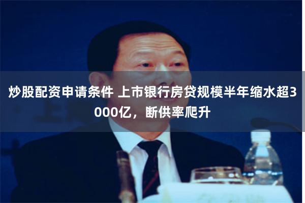 炒股配资申请条件 上市银行房贷规模半年缩水超3000亿，断供率爬升