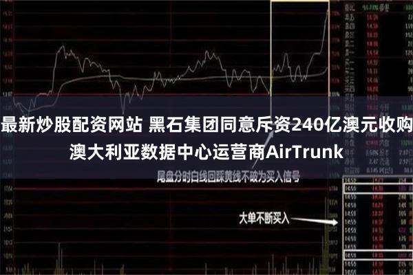 最新炒股配资网站 黑石集团同意斥资240亿澳元收购澳大利亚数据中心运营商AirTrunk