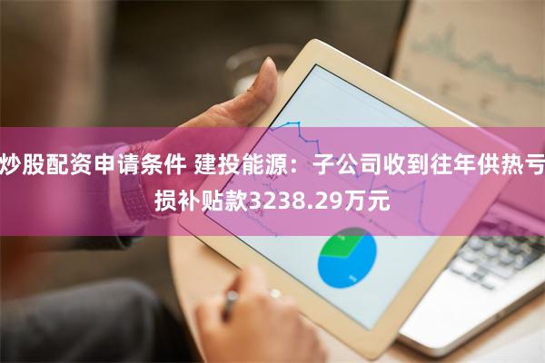 炒股配资申请条件 建投能源：子公司收到往年供热亏损补贴款3238.29万元