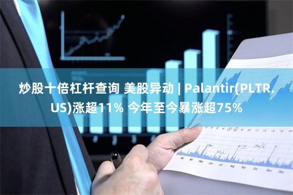 炒股十倍杠杆查询 美股异动 | Palantir(PLTR.US)涨超11% 今年至今暴涨超75%