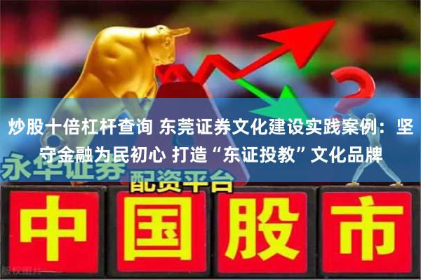 炒股十倍杠杆查询 东莞证券文化建设实践案例：坚守金融为民初心 打造“东证投教”文化品牌