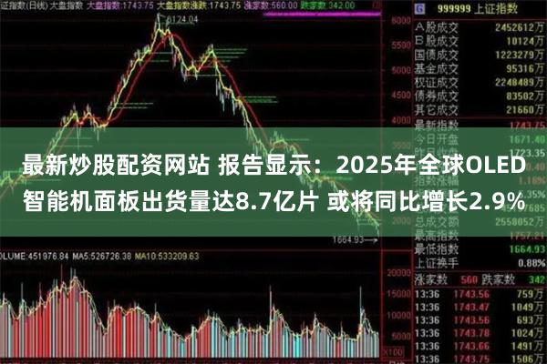 最新炒股配资网站 报告显示：2025年全球OLED智能机面板出货量达8.7亿片 或将同比增长2.9%