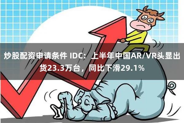 炒股配资申请条件 IDC：上半年中国AR/VR头显出货23.3万台，同比下滑29.1%