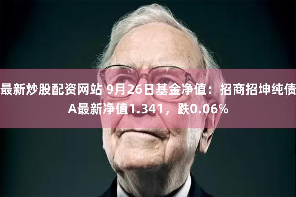 最新炒股配资网站 9月26日基金净值：招商招坤纯债A最新净值1.341，跌0.06%