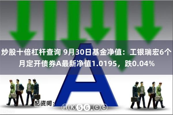 炒股十倍杠杆查询 9月30日基金净值：工银瑞宏6个月定开债券A最新净值1.0195，跌0.04%