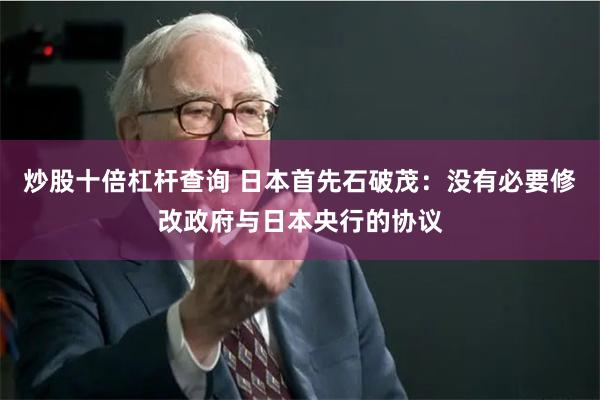 炒股十倍杠杆查询 日本首先石破茂：没有必要修改政府与日本央行的协议