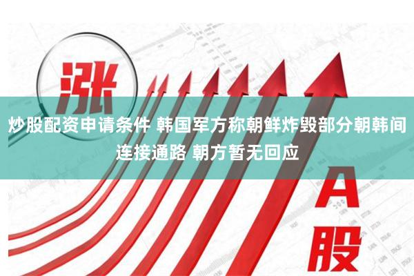 炒股配资申请条件 韩国军方称朝鲜炸毁部分朝韩间连接通路 朝方暂无回应