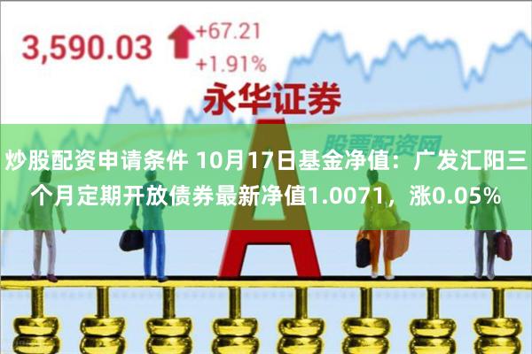 炒股配资申请条件 10月17日基金净值：广发汇阳三个月定期开放债券最新净值1.0071，涨0.05%