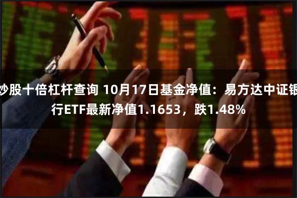 炒股十倍杠杆查询 10月17日基金净值：易方达中证银行ETF最新净值1.1653，跌1.48%