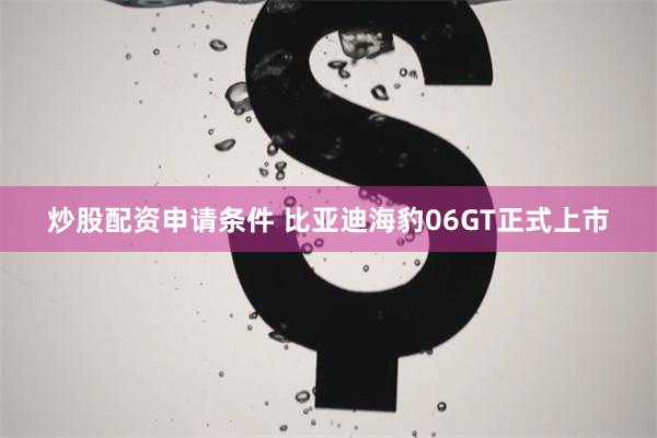 炒股配资申请条件 比亚迪海豹06GT正式上市