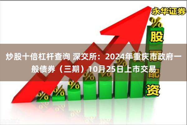 炒股十倍杠杆查询 深交所：2024年重庆市政府一般债券（三期）10月25日上市交易