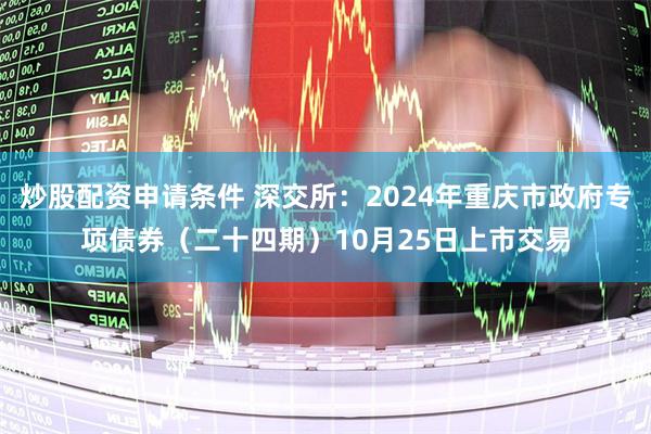 炒股配资申请条件 深交所：2024年重庆市政府专项债券（二十四期）10月25日上市交易