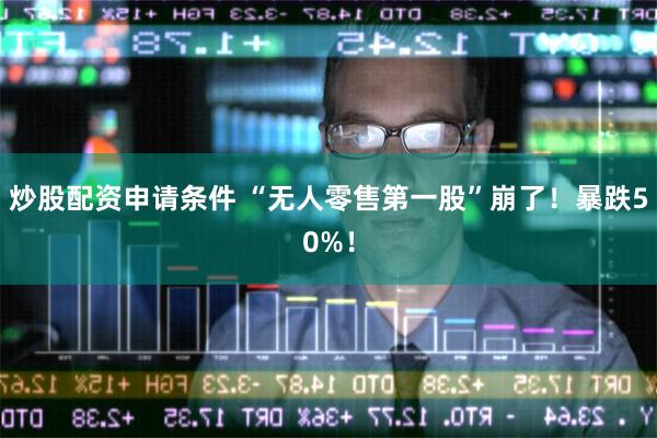 炒股配资申请条件 “无人零售第一股”崩了！暴跌50%！